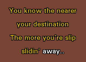 You know the nearer

your destination

The more you're slip

slidin' away..