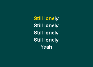 Still lonely
Still lonely
Still lonely

Still lonely
Yeah