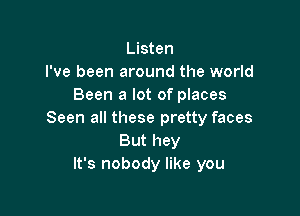 Listen
I've been around the world
Been a lot of places

Seen all these pretty faces
But hey
It's nobody like you