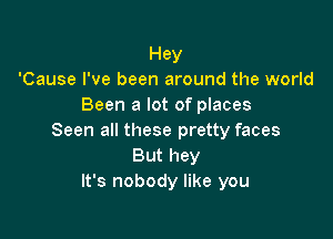 Hey
'Cause I've been around the world
Been a lot of places

Seen all these pretty faces
But hey
It's nobody like you