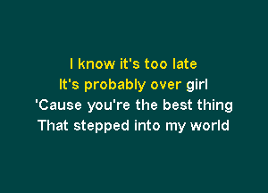 I know it's too late
It's probably over girl

'Cause you're the best thing
That stepped into my world