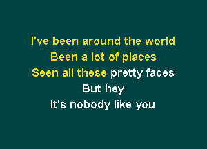 I've been around the world
Been a lot of places
Seen all these pretty faces

But hey
It's nobody like you