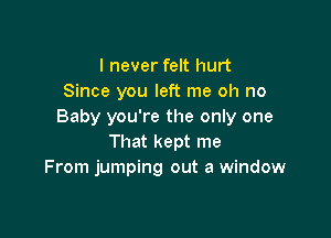 I never felt hurt
Since you left me oh no
Baby you're the only one

That kept me
From jumping out a window