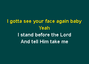 I gotta see your face again baby
Yeah

I stand before the Lord
And tell Him take me