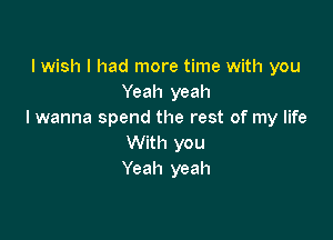 I wish I had more time with you
Yeah yeah
I wanna spend the rest of my life

With you
Yeah yeah