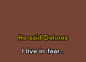 He said Delores

I live in fear..