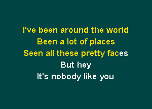 I've been around the world
Been a lot of places
Seen all these pretty faces

But hey
It's nobody like you