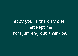 Baby you're the only one
That kept me

From jumping out a window