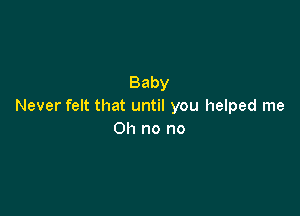 Baby
Never felt that until you helped me

Oh no no