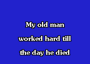 My old man
worked hard till

the day he died