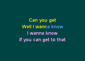 Can you get
Well I wanna know

I wanna know
If you can get to that