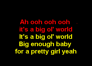 Ah ooh ooh ooh
it's a big ol' world

It's a big ol' world
Big enough baby
for a pretty girl yeah