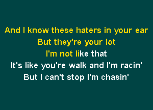 And I know these haters in your ear
But they're your lot
I'm not like that

It's like you're walk and I'm racin'
But I can't stop I'm chasin'