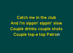 Catch me in the club
And I'm sippin' sippin' slow

Couple drinks couple shots
Couple top-a top Patron