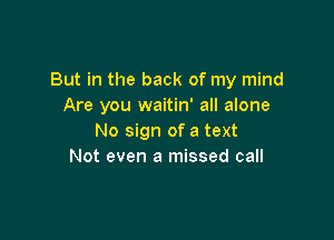 But in the back of my mind
Are you waitin' all alone

No sign of a text
Not even a missed call