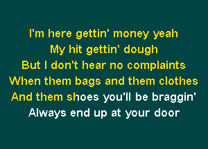 I'm here gettin' money yeah
My hit gettin' dough
But I don't hear no complaints
When them bags and them clothes
And them shoes you'll be braggin'
Always end up at your door