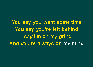 You say you want some time
You say you're left behind

I say I'm on my grind
And you're always on my mind