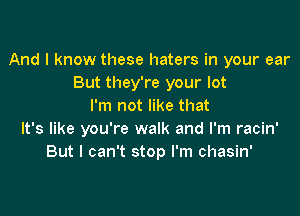 And I know these haters in your ear
But they're your lot
I'm not like that

It's like you're walk and I'm racin'
But I can't stop I'm chasin'