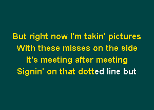 But right now I'm takin' pictures
With these misses on the side
It's meeting after meeting
Signin' on that dotted line but