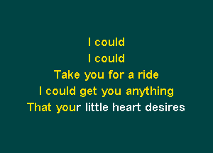 I could
I could
Take you for a ride

I could get you anything
That your little heart desires