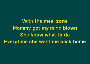 With the meal zone
Mommy got my mind blown

She know what to do
Everytime she want me back home