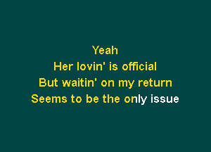 Yeah
Her lovin' is official

But waitin' on my return
Seems to be the only issue