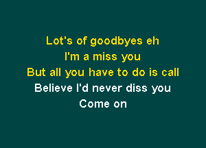 Lot's of goodbyes eh
I'm a miss you
But all you have to do is call

Believe I'd never diss you
Come on