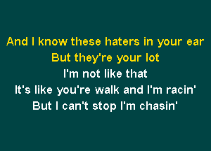 And I know these haters in your ear
But they're your lot
I'm not like that

It's like you're walk and I'm racin'
But I can't stop I'm chasin'