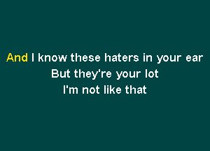 And I know these haters in your ear
But they're your lot

I'm not like that