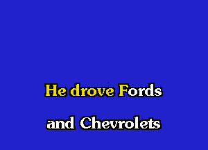 He drove Fords

and Chevrolets