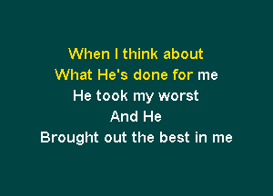 When I think about
What He's done for me
He took my worst

And He
Brought out the best in me