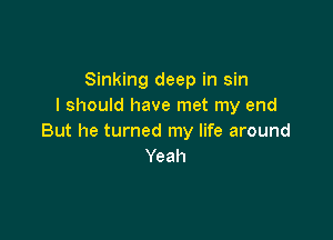 Sinking deep in sin
I should have met my end

But he turned my life around
Yeah