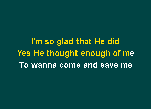 I'm so glad that He did
Yes He thought enough of me

To wanna come and save me