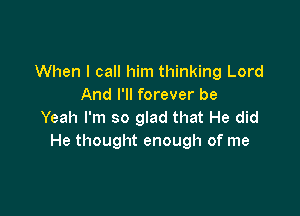 When I call him thinking Lord
And I'll forever be

Yeah I'm so glad that He did
He thought enough of me