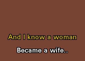 And I know a woman

Became a wife..