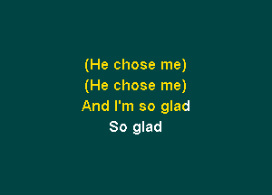 (He chose me)
(He chose me)

And I'm so glad
So glad