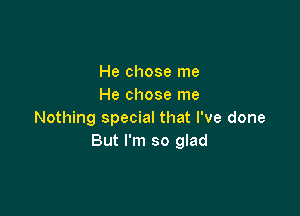 He chose me
He chose me

Nothing special that I've done
But I'm so glad