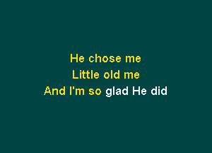 He chose me
Little old me

And I'm so glad He did