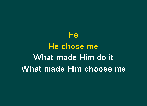 He
He chose me

What made Him do it
What made Him choose me