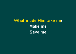 What made Him take me
Make me

Save me