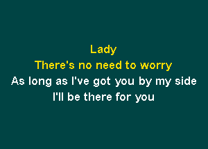 Lady
There's no need to worry

As long as I've got you by my side
I'll be there for you