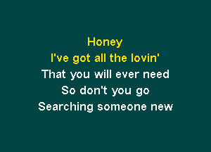 Honey
I've got all the lovin'
That you will ever need

80 don't you go
Searching someone new