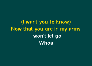 (I want you to know)
Now that you are in my arms

I won't let go
Whoa