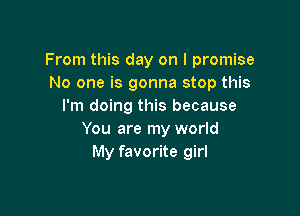 From this day on I promise
No one is gonna stop this
I'm doing this because

You are my world
My favorite girl