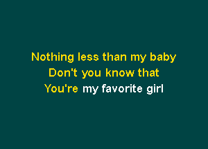 Nothing less than my baby
Don't you know that

You're my favorite girl