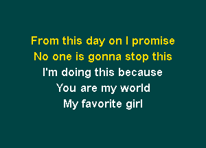 From this day on I promise
No one is gonna stop this
I'm doing this because

You are my world
My favorite girl