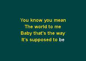 You know you mean
The world to me

Baby that's the way
It's supposed to be