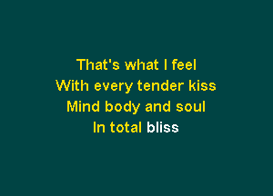 That's what I feel
With every tender kiss

Mind body and soul
In total bliss