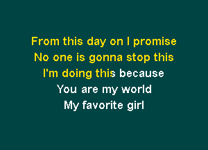 From this day on I promise
No one is gonna stop this
I'm doing this because

You are my world
My favorite girl