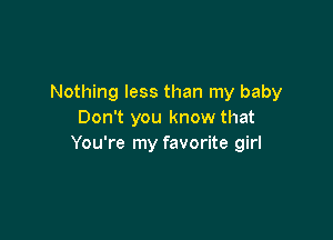 Nothing less than my baby
Don't you know that

You're my favorite girl